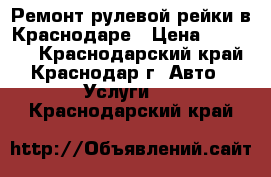 Ремонт рулевой рейки в Краснодаре › Цена ­ 10 000 - Краснодарский край, Краснодар г. Авто » Услуги   . Краснодарский край